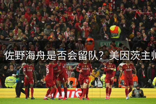 佐野海舟是否会留队？美因茨主帅菲舍尔：这是理所当然的