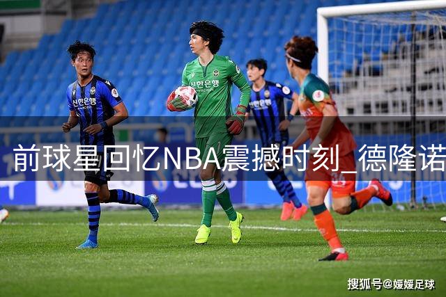 前球星回忆NBA震撼时刻 德隆诺天王连中三分神技令人咋舌