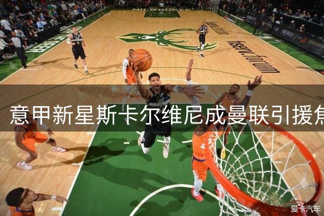意甲新星斯卡尔维尼成曼联引援焦点 后防升级面临高价谈判