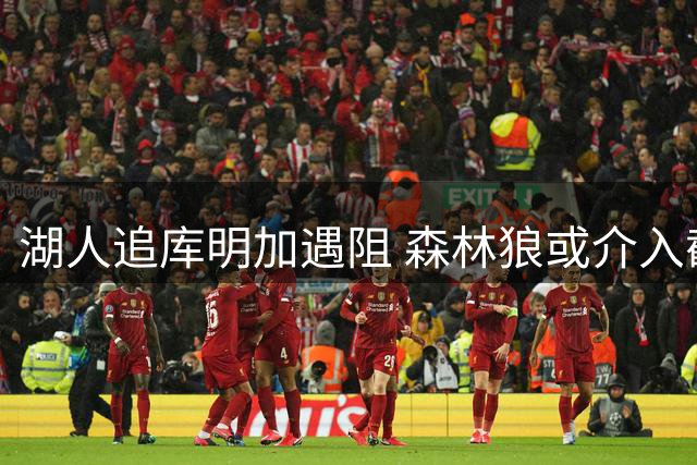 湖人追库明加遇阻 森林狼或介入截胡前勇士冠军