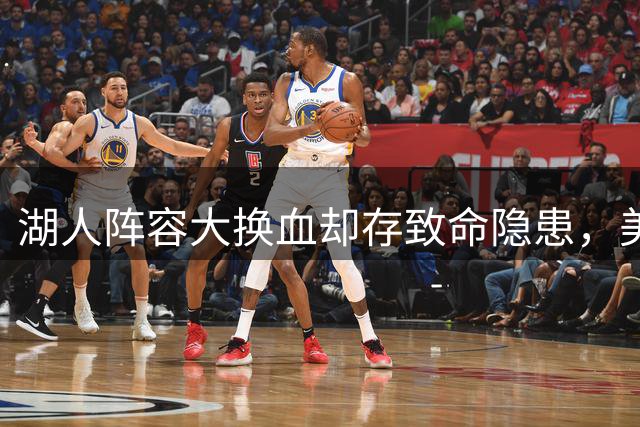 湖人阵容大换血却存致命隐患，美媒揭秘阻碍争冠五大短板
