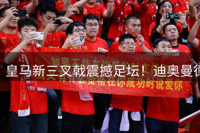 皇马新三叉戟震撼足坛！迪奥曼德恩师揭秘1.4亿天才成长历程