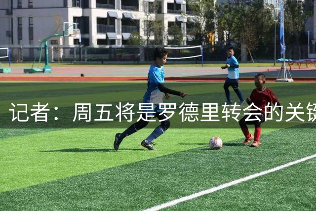 记者：周五将是罗德里转会的关键日子，巴萨和曼城将进行会谈
