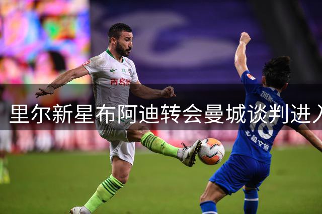 里尔新星布阿迪转会曼城谈判进入尾声