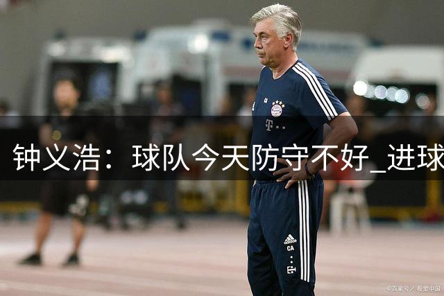 钟义浩：球队今天防守不好 进球记录不重要回去要多总结