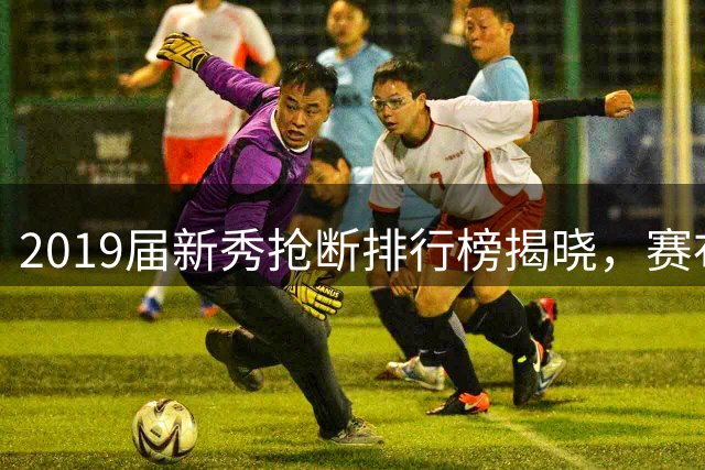 2019届新秀抢断排行榜揭晓，赛布尔领跑