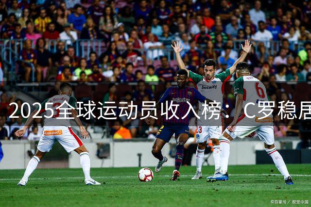 2025全球运动员收入榜：C罗稳居榜首，詹姆斯位列第六